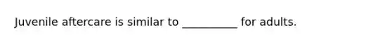 Juvenile aftercare is similar to __________ for adults.