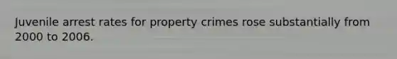 Juvenile arrest rates for property crimes rose substantially from 2000 to 2006.