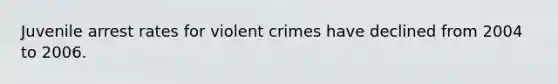 Juvenile arrest rates for violent crimes have declined from 2004 to 2006.