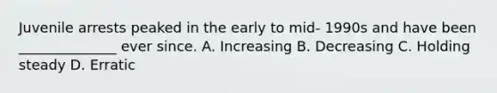 Juvenile arrests peaked in the early to mid- 1990s and have been ______________ ever since. A. Increasing B. Decreasing C. Holding steady D. Erratic