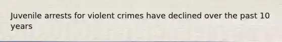 Juvenile arrests for violent crimes have declined over the past 10 years