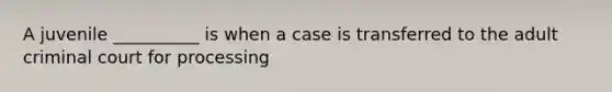 A juvenile __________ is when a case is transferred to the adult criminal court for processing