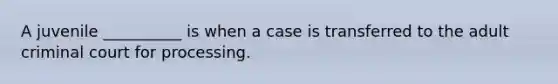 A juvenile __________ is when a case is transferred to the adult criminal court for processing.