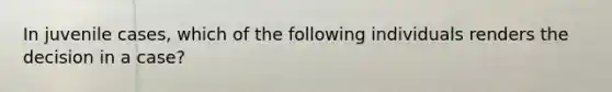 In juvenile cases, which of the following individuals renders the decision in a case?