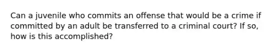 Can a juvenile who commits an offense that would be a crime if committed by an adult be transferred to a criminal court? If so, how is this accomplished?