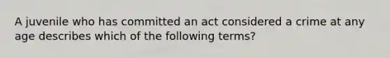 A juvenile who has committed an act considered a crime at any age describes which of the following terms?