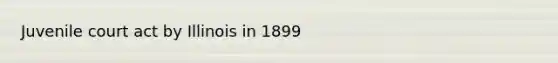 Juvenile court act by Illinois in 1899