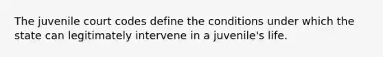 The juvenile court codes define the conditions under which the state can legitimately intervene in a juvenile's life.