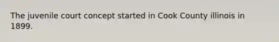 The juvenile court concept started in Cook County illinois in 1899.