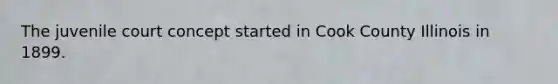 The juvenile court concept started in Cook County Illinois in 1899.
