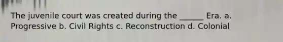 The juvenile court was created during the ______ Era. a. Progressive b. Civil Rights c. Reconstruction d. Colonial