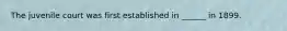 The juvenile court was first established in ______ in 1899.