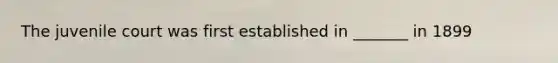 The juvenile court was first established in _______ in 1899
