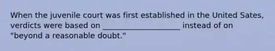 When the juvenile court was first established in the United Sates, verdicts were based on ____________________ instead of on "beyond a reasonable doubt."