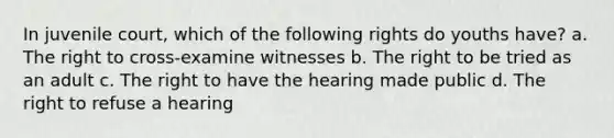 In juvenile court, which of the following rights do youths have? a. The right to cross-examine witnesses b. The right to be tried as an adult c. The right to have the hearing made public d. The right to refuse a hearing