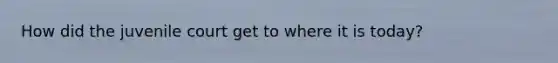How did the juvenile court get to where it is today?