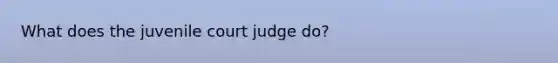 What does the juvenile court judge do?