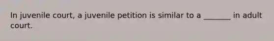 In juvenile court, a juvenile petition is similar to a _______ in adult court.