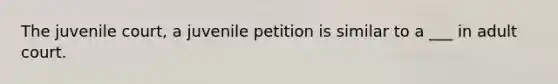 The juvenile court, a juvenile petition is similar to a ___ in adult court.