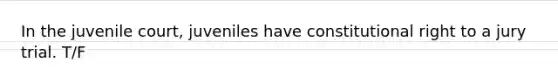 In the juvenile court, juveniles have constitutional right to a jury trial. T/F