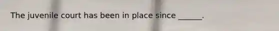 The juvenile court has been in place since ______.