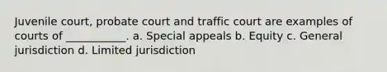 Juvenile court, probate court and traffic court are examples of courts of ___________. a. Special appeals b. Equity c. General jurisdiction d. Limited jurisdiction