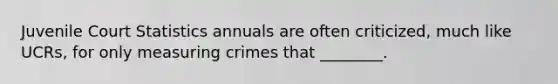 Juvenile Court Statistics annuals are often criticized, much like UCRs, for only measuring crimes that ________.