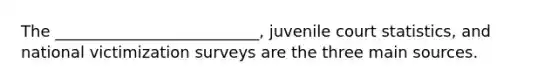 The __________________________, juvenile court statistics, and national victimization surveys are the three main sources.