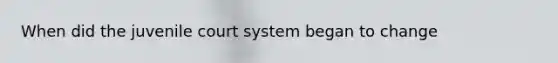 When did the juvenile court system began to change