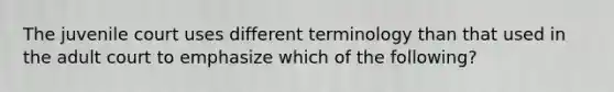 The juvenile court uses different terminology than that used in the adult court to emphasize which of the following?