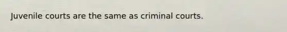 Juvenile courts are the same as criminal courts.