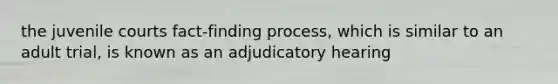 the juvenile courts fact-finding process, which is similar to an adult trial, is known as an adjudicatory hearing