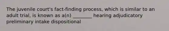 The juvenile court's fact-finding process, which is similar to an adult trial, is known as a(n) ________ hearing adjudicatory preliminary intake dispositional