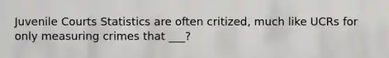 Juvenile Courts Statistics are often critized, much like UCRs for only measuring crimes that ___?