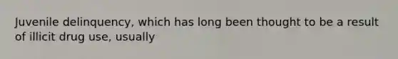 Juvenile delinquency, which has long been thought to be a result of illicit drug use, usually