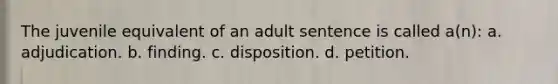 The juvenile equivalent of an adult sentence is called a(n): a. adjudication. b. finding. c. disposition. d. petition.