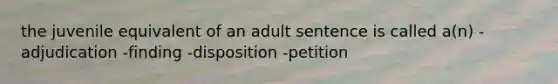 the juvenile equivalent of an adult sentence is called a(n) -adjudication -finding -disposition -petition