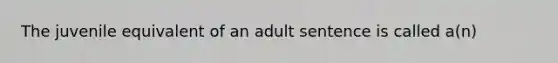 The juvenile equivalent of an adult sentence is called a(n)