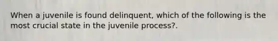 When a juvenile is found delinquent, which of the following is the most crucial state in the juvenile process?.