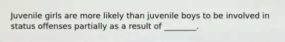 Juvenile girls are more likely than juvenile boys to be involved in status offenses partially as a result of ________.