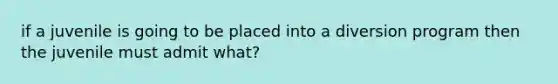 if a juvenile is going to be placed into a diversion program then the juvenile must admit what?