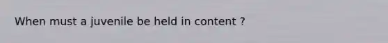 When must a juvenile be held in content ?