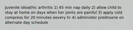 Juvenile idioathic arthritis 1) 45 min nap daily 2) allow child to stay at home on days when her joints are painful 3) apply cold compress for 20 minutes eevery hr 4) administer prednsone on alternate day schedule