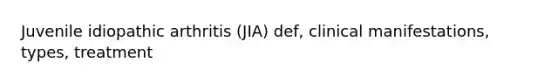 Juvenile idiopathic arthritis (JIA) def, clinical manifestations, types, treatment