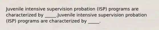 Juvenile intensive supervision probation (ISP) programs are characterized by _____.Juvenile intensive supervision probation (ISP) programs are characterized by _____.