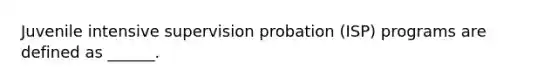 Juvenile intensive supervision probation (ISP) programs are defined as ______.