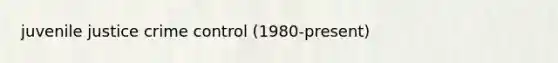 juvenile justice crime control (1980-present)