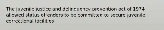 The juvenile justice and delinquency prevention act of 1974 allowed status offenders to be committed to secure juvenile correctional facilities