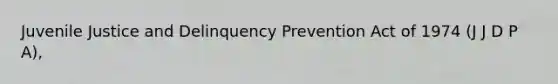 Juvenile Justice and Delinquency Prevention Act of 1974 (J J D P A),