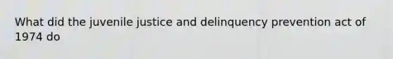 What did the juvenile justice and delinquency prevention act of 1974 do